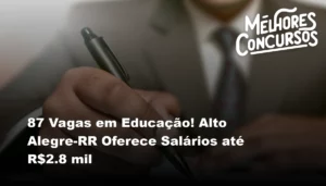 87 Vagas em Educação! Alto Alegre-RR Oferece Salários até R$2.8 mil