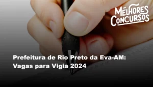 Prefeitura de Rio Preto da Eva-AM: Vagas para Vigia 2024